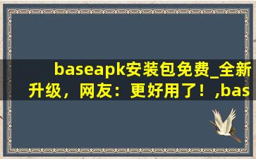 baseapk安装包免费_全新升级，网友：更好用了！,baseapk是什么软件